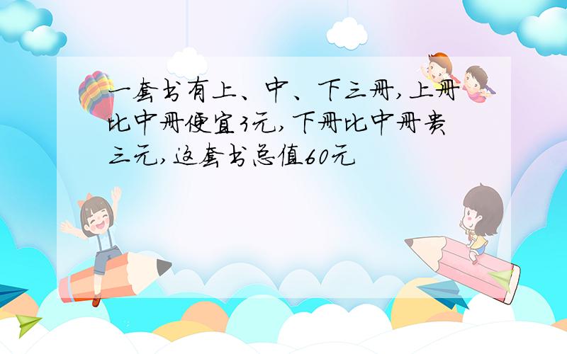 一套书有上、中、下三册,上册比中册便宜3元,下册比中册贵三元,这套书总值60元