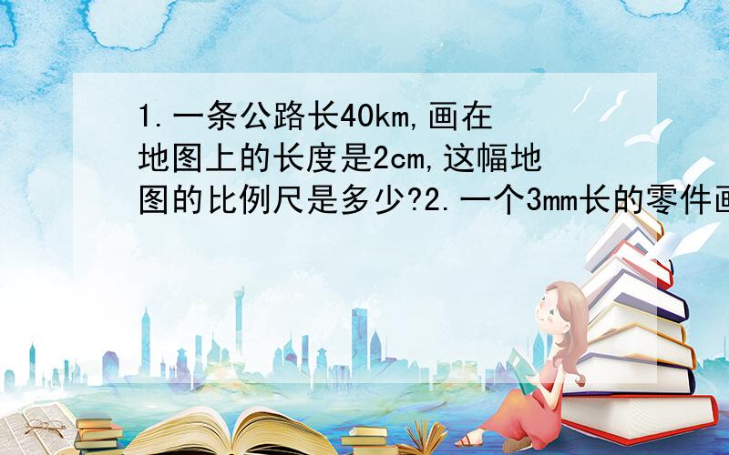 1.一条公路长40km,画在地图上的长度是2cm,这幅地图的比例尺是多少?2.一个3mm长的零件画在图纸上的长度是18cm,这张图纸的比例尺是多少?3.在一张1:500000的地图上,量得A地到B地的铁路线长为22cm,A