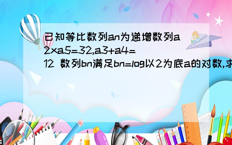 已知等比数列an为递增数列a2xa5=32,a3+a4=12 数列bn满足bn=log以2为底a的对数,求数列bn的通项公式,以及数列an+bn的前n项和sn