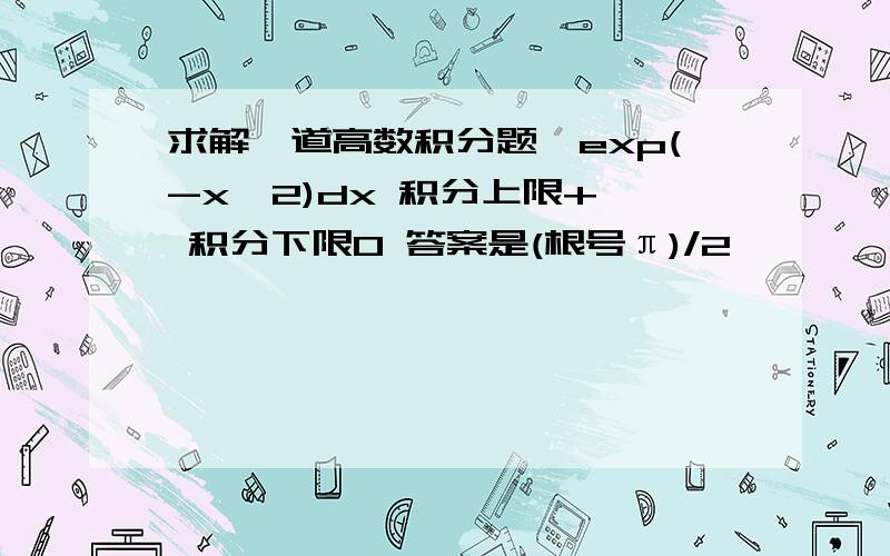 求解一道高数积分题∫exp(-x^2)dx 积分上限+∞ 积分下限0 答案是(根号π)/2