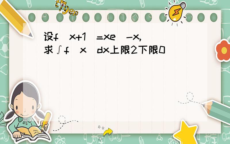 设f(x+1)=xe^-x,求∫f(x)dx上限2下限0