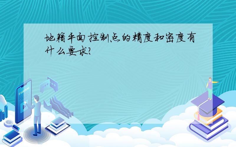 地籍平面控制点的精度和密度有什么要求?