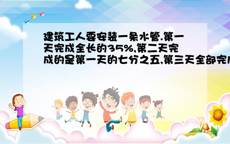 建筑工人要安装一条水管.第一天完成全长的35%,第二天完成的是第一天的七分之五,第三天全部完成已知第三天比第二天多安装33米.这条水管多长?