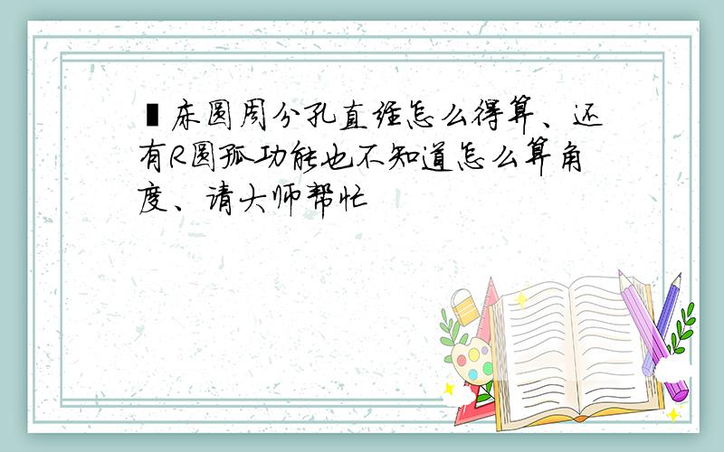 铣床圆周分孔直经怎么得算、还有R圆孤功能也不知道怎么算角度、请大师帮忙