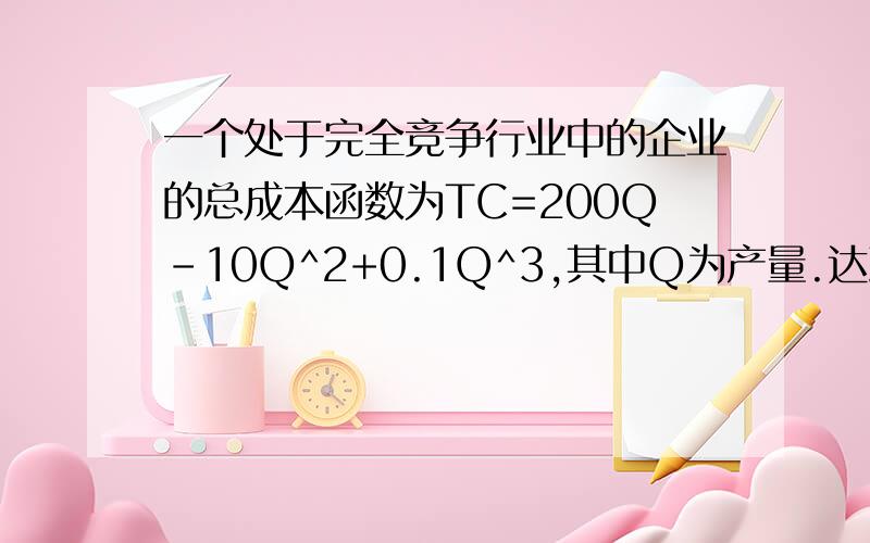 一个处于完全竞争行业中的企业的总成本函数为TC=200Q-10Q^2+0.1Q^3,其中Q为产量.达到长期竞争均衡时,企业的产量和价格分别是多少?