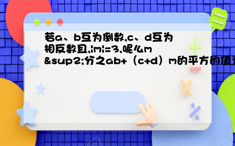 若a、b互为倒数,c、d互为相反数且,|m|=3,呢么m²分之ab+（c+d）m的平方的值为多少上面ab+(c+d)m的平方的m是在右上方的