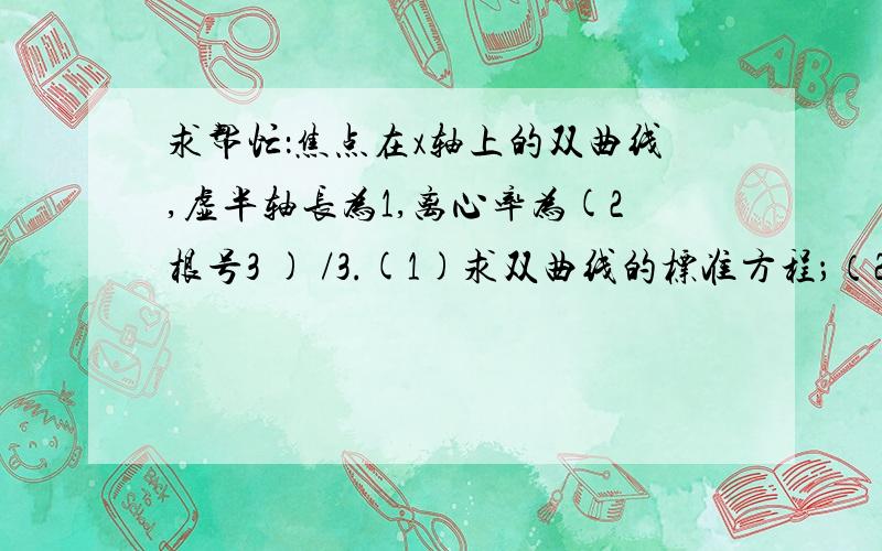 求帮忙：焦点在x轴上的双曲线,虚半轴长为1,离心率为(2根号3 ) /3.(1)求双曲线的标准方程；（2）过双曲线的右焦点作倾斜角为45°的直线,交双曲线于A、B两点,求弦长/ AB/ 请问这题怎么做啊?麻