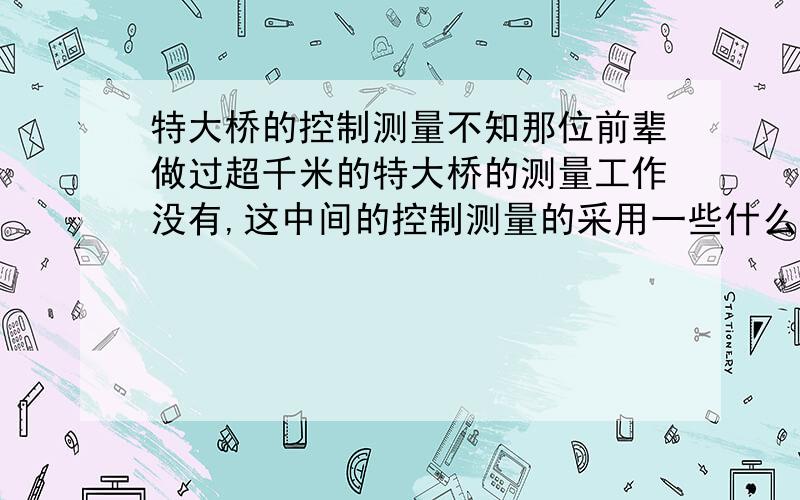 特大桥的控制测量不知那位前辈做过超千米的特大桥的测量工作没有,这中间的控制测量的采用一些什么方案方法呢?如何布设导线网,如何对导线网进行平差计算呢,应该不是采用闭合导线吧,