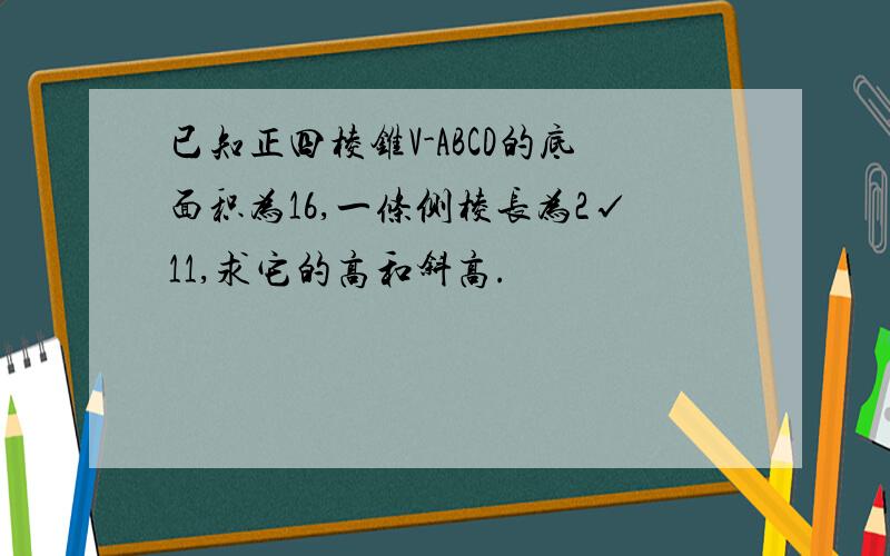 已知正四棱锥V-ABCD的底面积为16,一条侧棱长为2√11,求它的高和斜高.