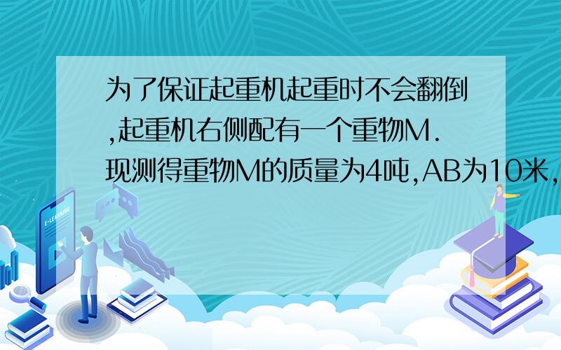 为了保证起重机起重时不会翻倒,起重机右侧配有一个重物M.现测得重物M的质量为4吨,AB为10米,BC为4米,CD为1米.（g取10牛/千克） 该起重机可起吊的最大物重为多少?（起重机本身的重不计）