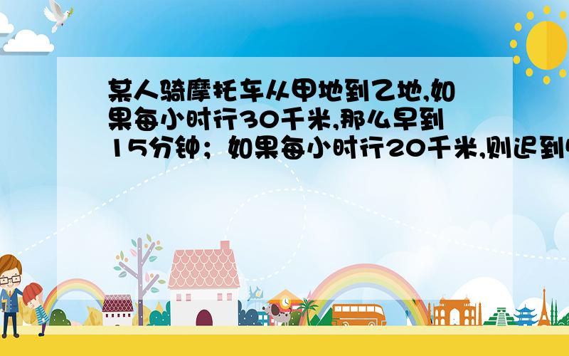 某人骑摩托车从甲地到乙地,如果每小时行30千米,那么早到15分钟；如果每小时行20千米,则迟到5分钟.如果打算提前5分钟到,摩托车的速度就是多少?