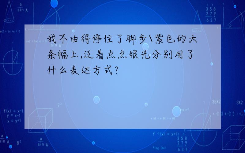 我不由得停住了脚步\紫色的大条幅上,泛着点点银光分别用了什么表达方式?