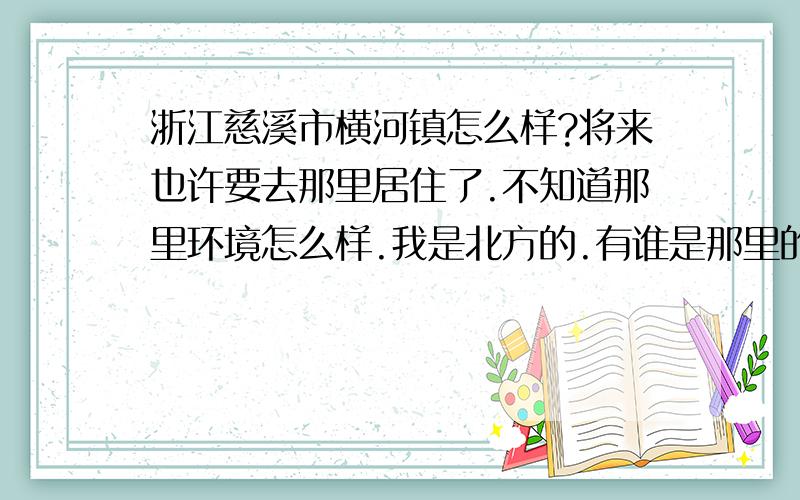 浙江慈溪市横河镇怎么样?将来也许要去那里居住了.不知道那里环境怎么样.我是北方的.有谁是那里的呢?天气情况 环境 饮食 怎么样呢?会不会是一个很穷的地方啊.有横河的留个联系方式也好