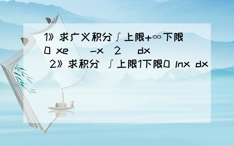 1》求广义积分∫上限+∞下限0 xe^(-x^2） dx 2》求积分 ∫上限1下限0 lnx dx