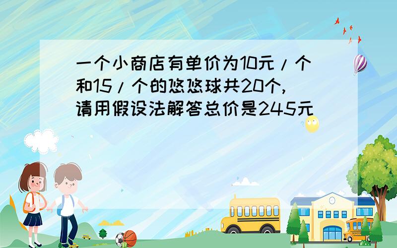 一个小商店有单价为10元/个和15/个的悠悠球共20个,请用假设法解答总价是245元