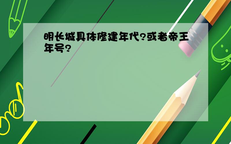 明长城具体修建年代?或者帝王年号?