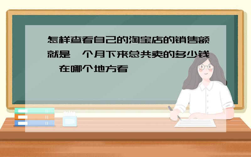 怎样查看自己的淘宝店的销售额就是一个月下来总共卖的多少钱,在哪个地方看