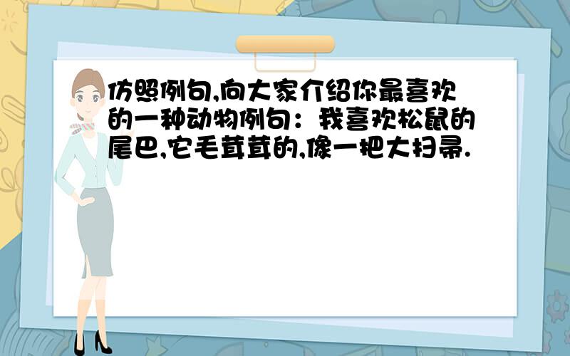 仿照例句,向大家介绍你最喜欢的一种动物例句：我喜欢松鼠的尾巴,它毛茸茸的,像一把大扫帚.