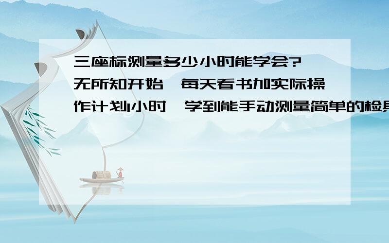 三座标测量多少小时能学会?一无所知开始,每天看书加实际操作计划1小时,学到能手动测量简单的检具要多长时间?