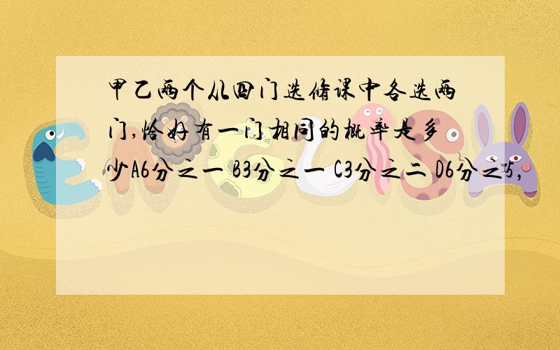 甲乙两个从四门选修课中各选两门,恰好有一门相同的概率是多少A6分之一 B3分之一 C3分之二 D6分之5，