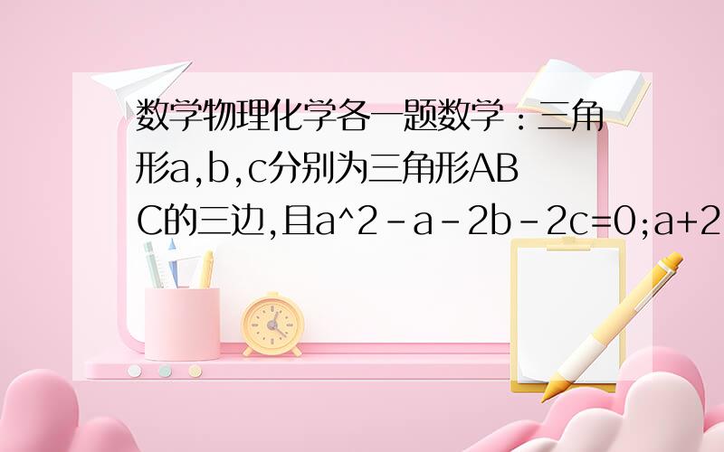 数学物理化学各一题数学：三角形a,b,c分别为三角形ABC的三边,且a^2-a-2b-2c=0;a+2b-2c+3=0,求最大内角  物理：请解释：在自行车后轮上粘着的泥块,让后轮悬空,用脚蹬脚蹬,为什么泥块在最低点最容