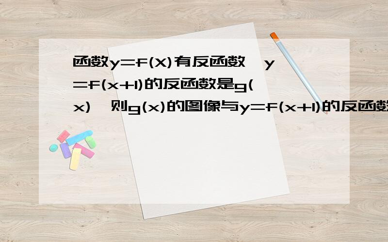 函数y=f(X)有反函数,y=f(x+1)的反函数是g(x),则g(x)的图像与y=f(x+1)的反函数的图g（x）的图像可由f（x+1）的反函数的图像经怎样变换得到