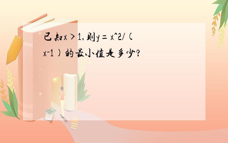 已知x>1,则y=x^2/(x-1)的最小值是多少?