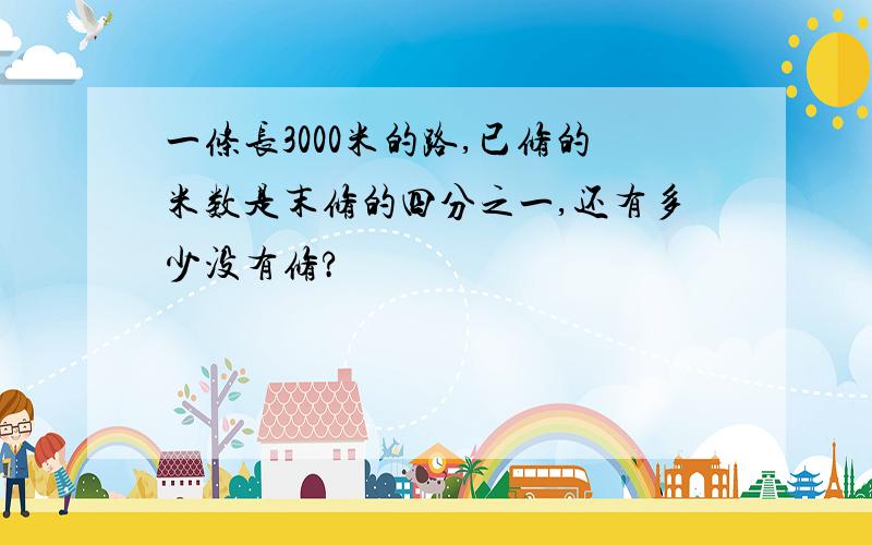 一条长3000米的路,已修的米数是末修的四分之一,还有多少没有修?