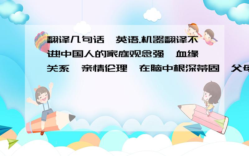 翻译几句话,英语.机器翻译不进!中国人的家庭观念强,血缘关系,亲情伦理,在脑中根深蒂固,父母、子女始终一家人.哪怕成家立业,另设门户,和父母仍不分彼此,把赡养父母,侍奉父母,看作自己应