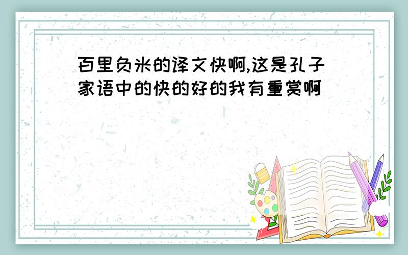 百里负米的译文快啊,这是孔子家语中的快的好的我有重赏啊