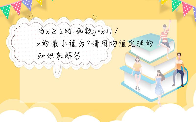 当x≥2时,函数y=x+1/x的最小值为?请用均值定理的知识来解答