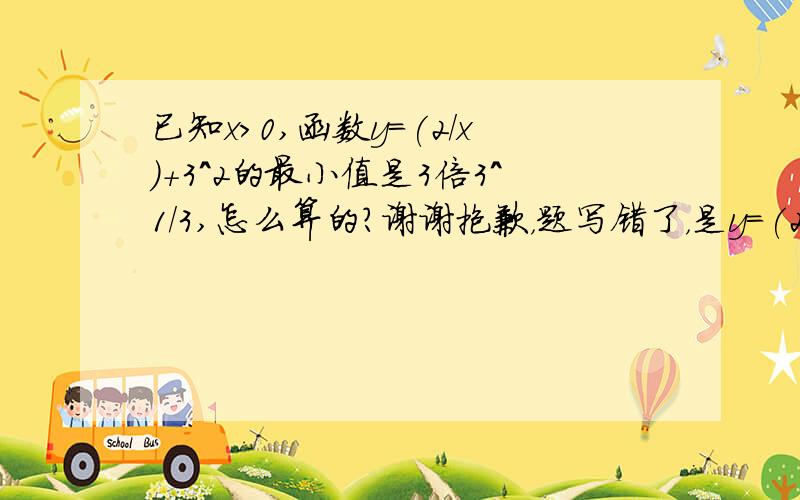 已知x>0,函数y=(2/x)+3^2的最小值是3倍3^1/3,怎么算的?谢谢抱歉，题写错了，是y=(2/x)+3x^2