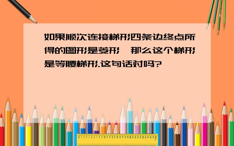 如果顺次连接梯形四条边终点所得的图形是菱形,那么这个梯形是等腰梯形.这句话对吗?