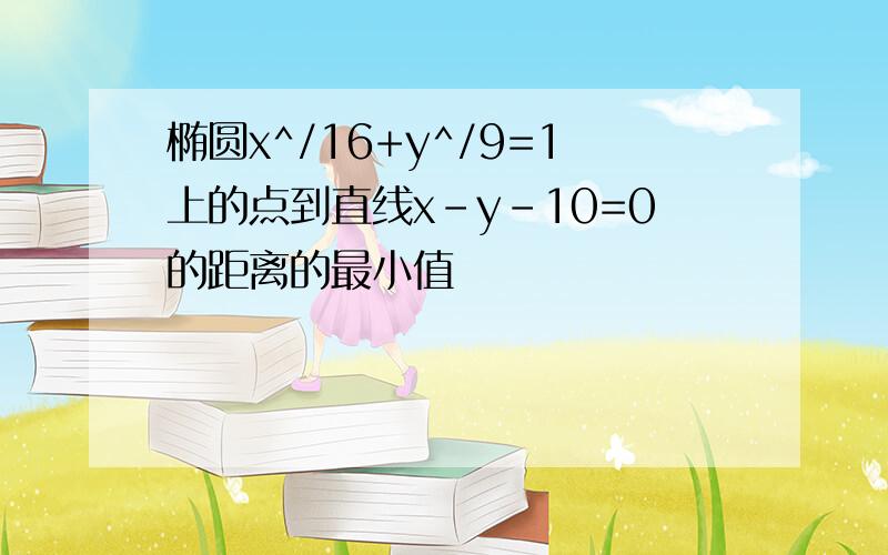 椭圆x^/16+y^/9=1上的点到直线x-y-10=0的距离的最小值