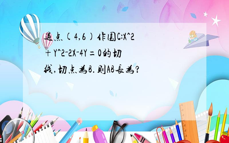 过点(4,6)作圆C:X^2+Y^2-2X-4Y=0的切线,切点为B.则AB长为?