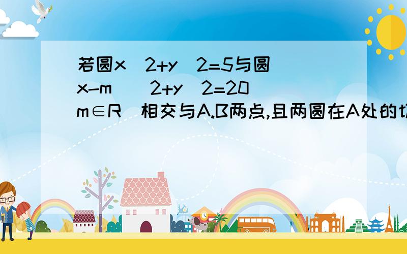 若圆x^2+y^2=5与圆（x-m)^2+y^2=20(m∈R)相交与A.B两点,且两圆在A处的切线互相垂直,求线段AB的方程.