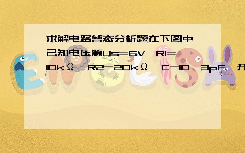 求解电路暂态分析题在下图中,已知电压源Us=6V,R1=10kΩ,R2=20kΩ,C=10^3pF,开关S闭合前电路处于稳态.求S闭合后电容电压Uc的变化规律.