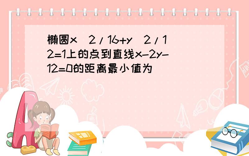 椭圆x^2/16+y^2/12=1上的点到直线x-2y-12=0的距离最小值为