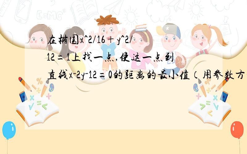 在椭圆x^2/16+y^2/12=1上找一点,使这一点到直线x-2y-12=0的距离的最小值（用参数方程)