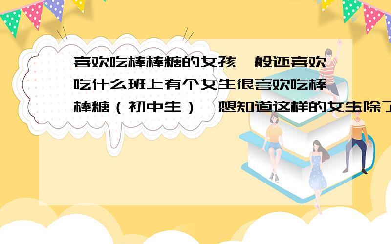 喜欢吃棒棒糖的女孩一般还喜欢吃什么班上有个女生很喜欢吃棒棒糖（初中生）,想知道这样的女生除了棒棒糖还喜欢吃什么