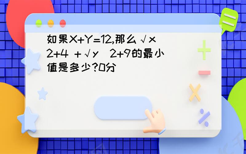 如果X+Y=12,那么√x^2+4 +√y^2+9的最小值是多少?0分