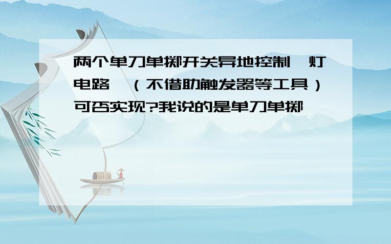 两个单刀单掷开关异地控制一灯电路,（不借助触发器等工具）可否实现?我说的是单刀单掷