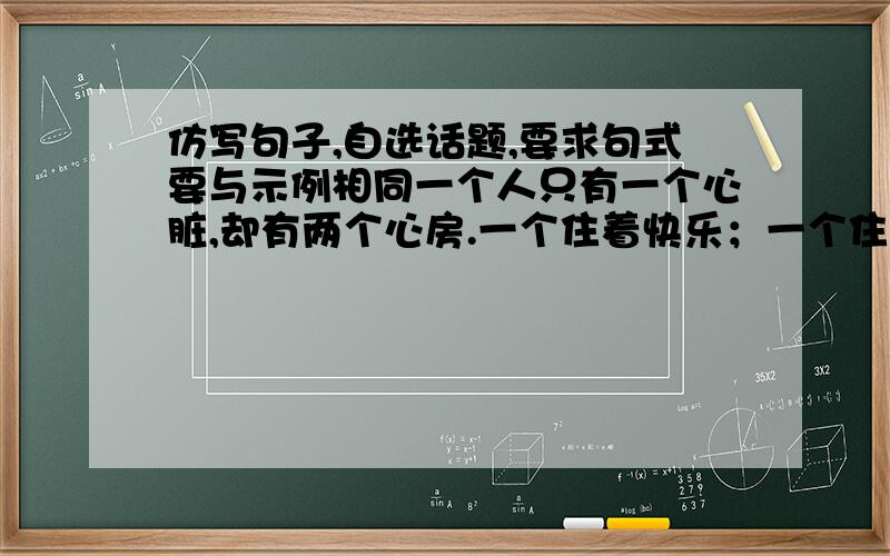 仿写句子,自选话题,要求句式要与示例相同一个人只有一个心脏,却有两个心房.一个住着快乐；一个住着悲伤.不要笑得太大声,不然会吵醒旁边的悲伤.