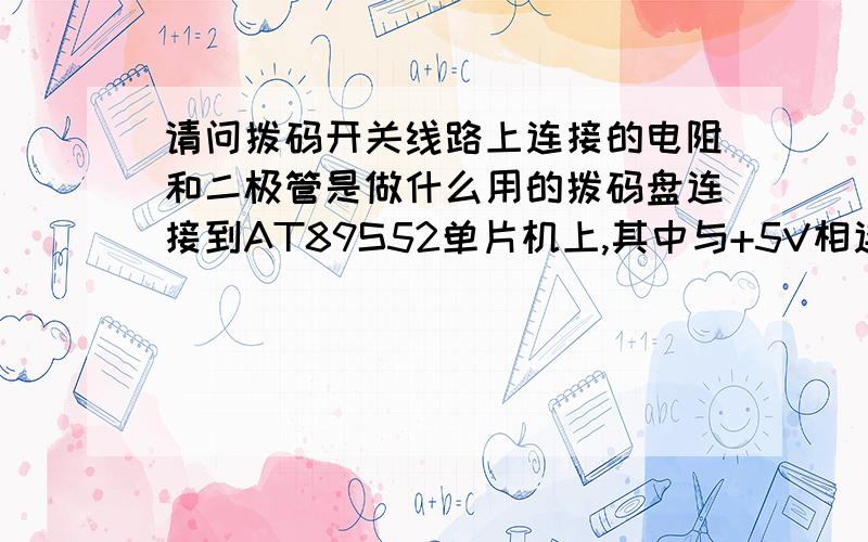 请问拨码开关线路上连接的电阻和二极管是做什么用的拨码盘连接到AT89S52单片机上,其中与+5V相连的四个脚有四个电阻,是用来限流的吗,阻值需要多大?还有连接着的四个二极管又是做什么用