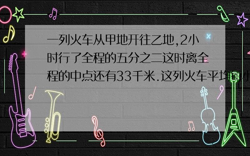 一列火车从甲地开往乙地,2小时行了全程的五分之二这时离全程的中点还有33千米.这列火车平均每小时行多少千米?一堆煤共45吨,用去的是剩下的80%,用去了多少吨?