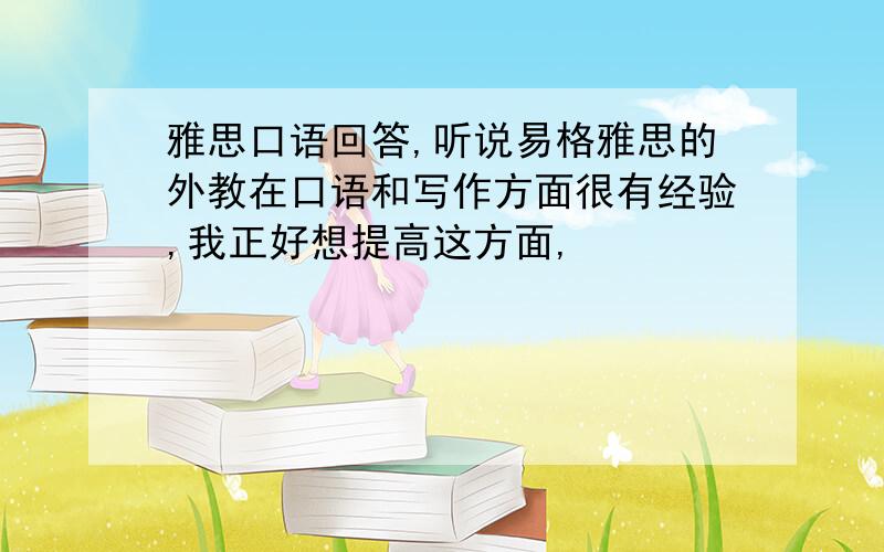 雅思口语回答,听说易格雅思的外教在口语和写作方面很有经验,我正好想提高这方面,