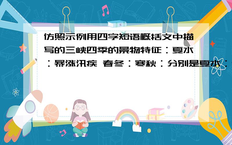 仿照示例用四字短语概括文中描写的三峡四季的景物特征：夏水：暴涨汛疾 春冬：寒秋：分别是夏水：春冬：寒秋