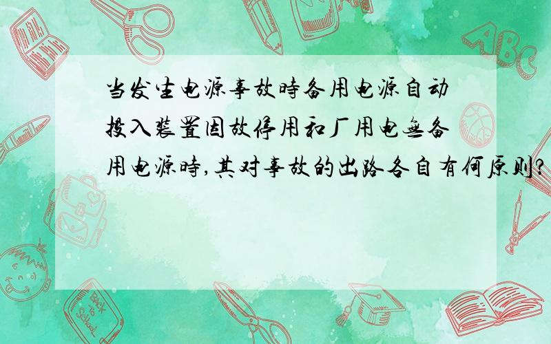 当发生电源事故时备用电源自动投入装置因故停用和厂用电无备用电源时,其对事故的出路各自有何原则?