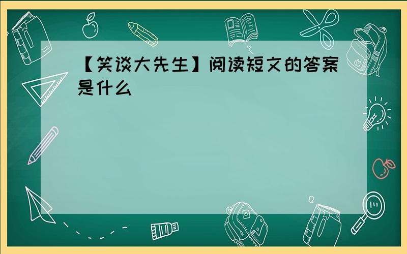 【笑谈大先生】阅读短文的答案是什么