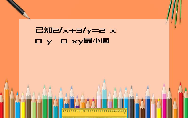 已知2/x+3/y=2 x>0 y>0 xy最小值